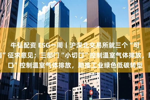 牛弘配资 ESG一周丨沪深北交易所就三个“可持续发展报告编制指南”征求意见；三部门“小切口”控制温室气体排放，助推工业绿色低碳转型