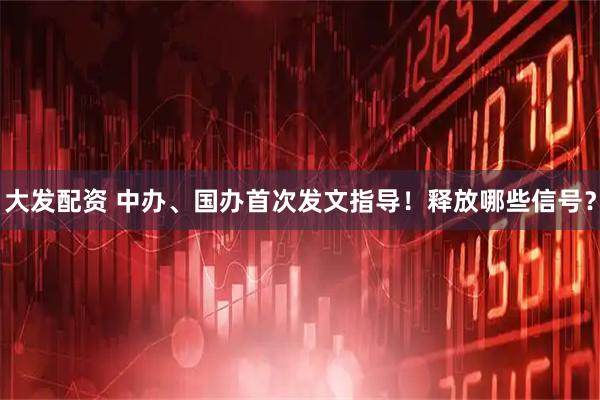 大发配资 中办、国办首次发文指导！释放哪些信号？