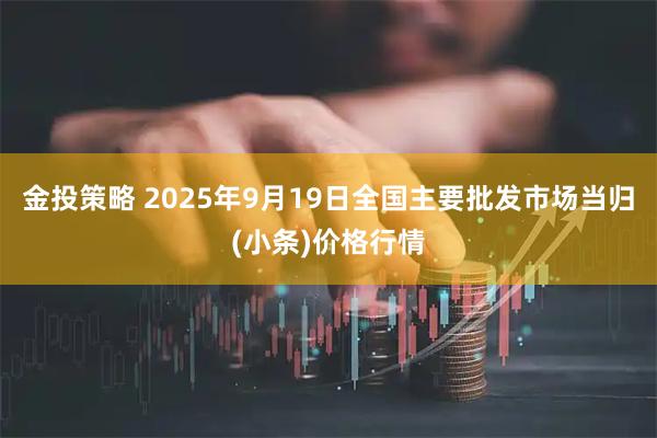 金投策略 2025年9月19日全国主要批发市场当归(小条)价格行情