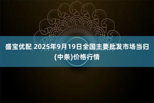 盛宝优配 2025年9月19日全国主要批发市场当归(中条)价格行情