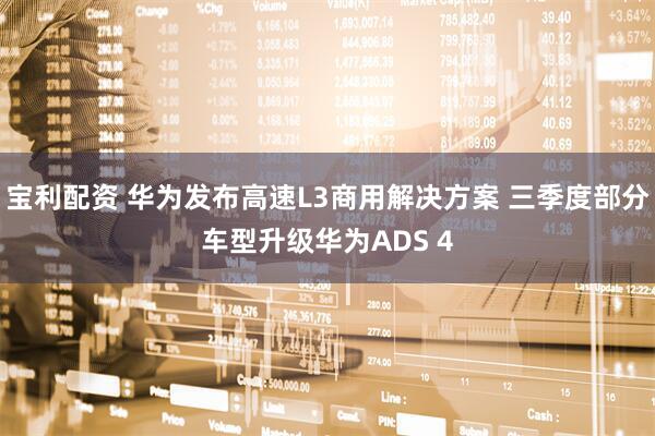宝利配资 华为发布高速L3商用解决方案 三季度部分车型升级华为ADS 4