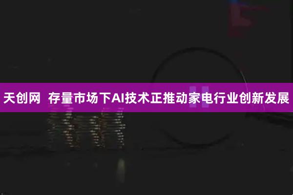 天创网  存量市场下AI技术正推动家电行业创新发展