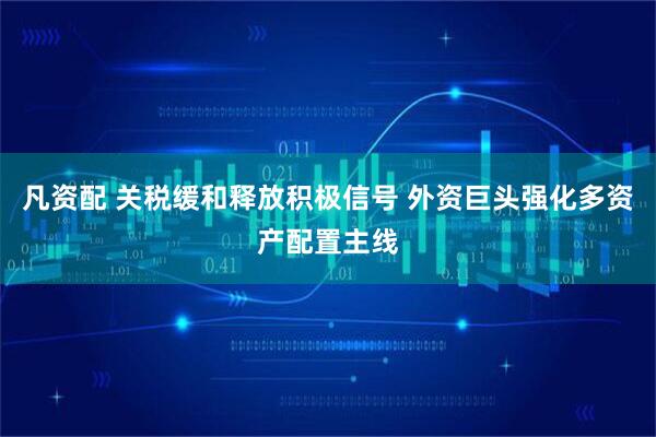 凡资配 关税缓和释放积极信号 外资巨头强化多资产配置主线