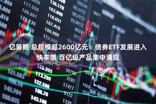 亿策略 总规模超2600亿元！债券ETF发展进入快车道 百亿级产品集中涌现