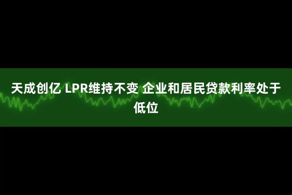 天成创亿 LPR维持不变 企业和居民贷款利率处于低位