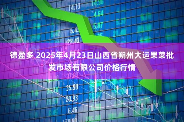 锦盈多 2025年4月23日山西省朔州大运果菜批发市场有限公司价格行情