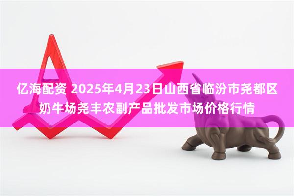 亿海配资 2025年4月23日山西省临汾市尧都区奶牛场尧丰农副产品批发市场价格行情