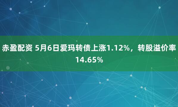 赤盈配资 5月6日爱玛转债上涨1.12%，转股溢价率14.65%