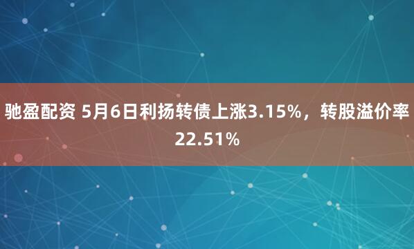 驰盈配资 5月6日利扬转债上涨3.15%，转股溢价率22.51%