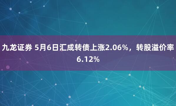 九龙证券 5月6日汇成转债上涨2.06%，转股溢价率6.12%