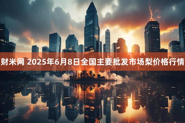 财米网 2025年6月8日全国主要批发市场梨价格行情