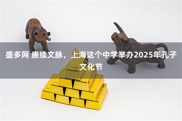 盛多网 赓续文脉，上海这个中学举办2025年孔子文化节