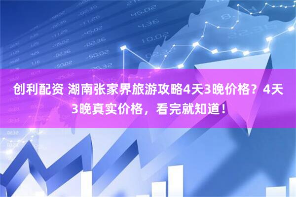 创利配资 湖南张家界旅游攻略4天3晚价格？4天3晚真实价格，看完就知道！