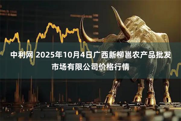 中利网 2025年10月4日广西新柳邕农产品批发市场有限公司价格行情