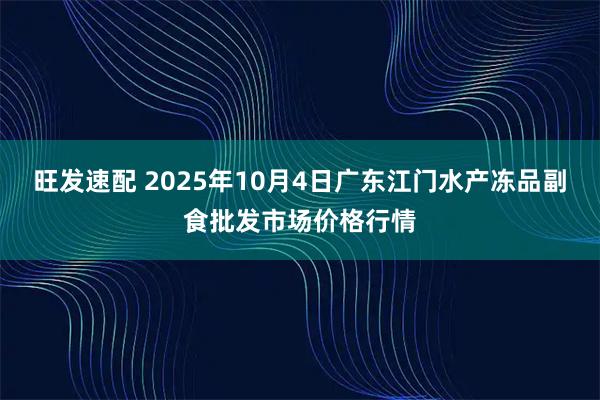 旺发速配 2025年10月4日广东江门水产冻品副食批发市场价格行情