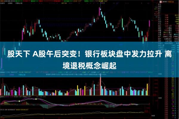 股天下 A股午后突变！银行板块盘中发力拉升 离境退税概念崛起