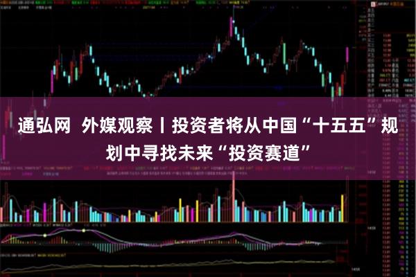 通弘网  外媒观察丨投资者将从中国“十五五”规划中寻找未来“投资赛道”